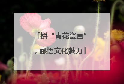 拼“青花瓷画”，感悟文化魅力