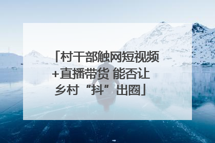 村干部触网短视频+直播带货 能否让乡村“抖”出圈