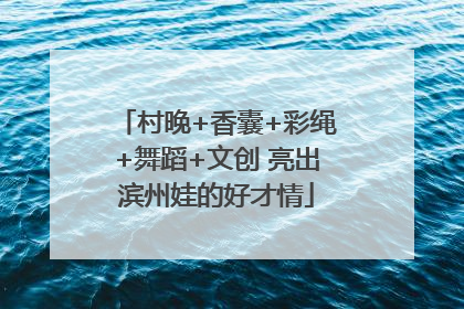 村晚+香囊+彩绳+舞蹈+文创 亮出滨州娃的好才情