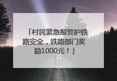 村民紧急报警护铁路安全，铁路部门奖励1000元！