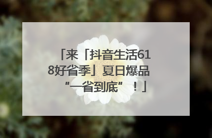 来「抖音生活618好省季」夏日爆品“一省到底”！