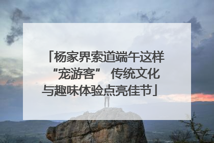 杨家界索道端午这样“宠游客” 传统文化与趣味体验点亮佳节