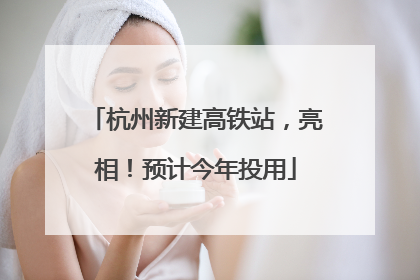 杭州新建高铁站，亮相！预计今年投用