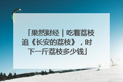果然财经｜吃着荔枝追《长安的荔枝》，时下一斤荔枝多少钱