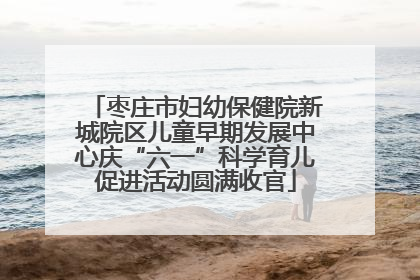 枣庄市妇幼保健院新城院区儿童早期发展中心庆“六一”科学育儿促进活动圆满收官