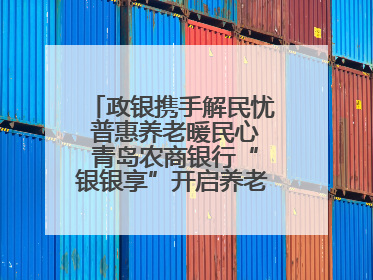 政银携手解民忧 普惠养老暖民心 青岛农商银行“银银享”开启养老新模式