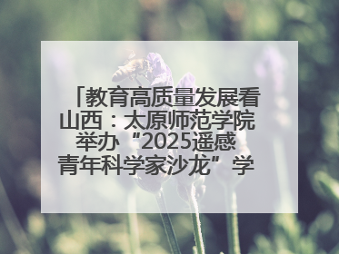 教育高质量发展看山西：太原师范学院举办“2025遥感青年科学家沙龙”学术研讨会