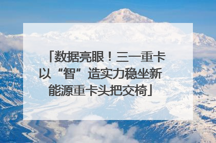数据亮眼！三一重卡以“智”造实力稳坐新能源重卡头把交椅