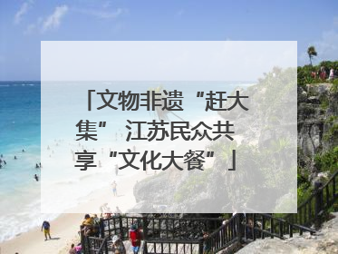 文物非遗“赶大集” 江苏民众共享“文化大餐”