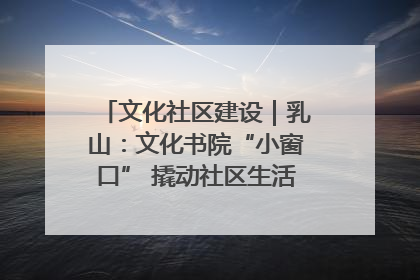 文化社区建设｜乳山：文化书院“小窗口” 撬动社区生活“大幸福”