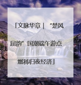 文脉华章｜“楚风屈韵”国潮端午游点燃秭归夜经济