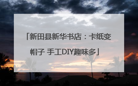 新田县新华书店：卡纸变帽子 手工DIY趣味多