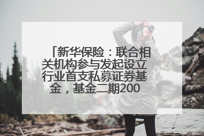 新华保险：联合相关机构参与发起设立行业首支私募证券基金，基金二期200亿元已募集完毕