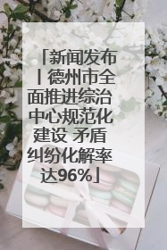 新闻发布丨德州市全面推进综治中心规范化建设 矛盾纠纷化解率达96%