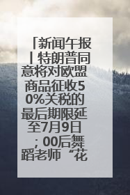 新闻午报丨特朗普同意将对欧盟商品征收50%关税的最后期限延至7月9日；00后舞蹈老师“花式”推介家乡岳阳>>