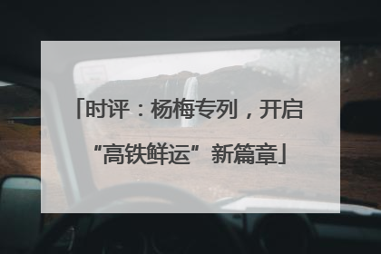 时评：杨梅专列，开启“高铁鲜运”新篇章