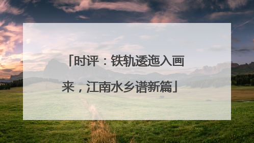 时评：铁轨逶迤入画来，江南水乡谱新篇