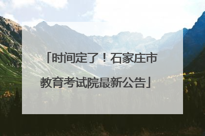 时间定了！石家庄市教育考试院最新公告