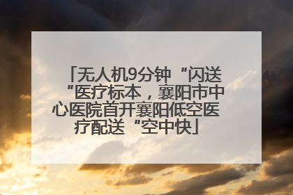无人机9分钟“闪送“医疗标本，襄阳市中心医院首开襄阳低空医疗配送“空中快