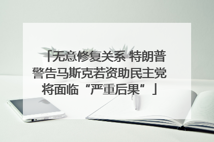 无意修复关系 特朗普警告马斯克若资助民主党将面临“严重后果”