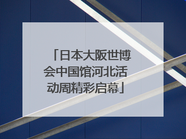 日本大阪世博会中国馆河北活动周精彩启幕