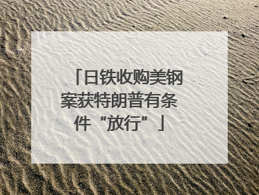 日铁收购美钢案获特朗普有条件“放行”