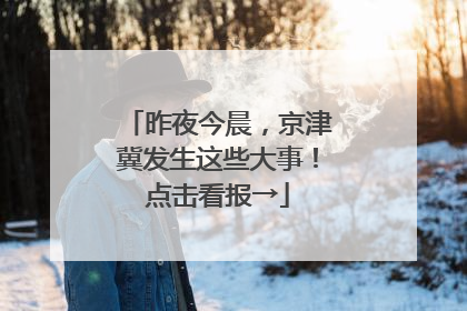 昨夜今晨，京津冀发生这些大事！点击看报→
