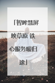智眸慧屏映草原 铁心服务暖归途
