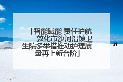 智能赋能 责任护航——敦化市沙河沿镇卫生院多举措推动护理质量再上新台阶