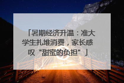 暑期经济升温：准大学生扎堆消费，家长感叹“甜蜜的负担”