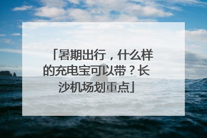 暑期出行，什么样的充电宝可以带？长沙机场划重点
