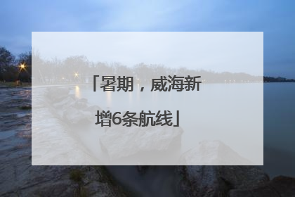 暑期，威海新增6条航线
