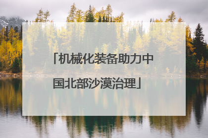 机械化装备助力中国北部沙漠治理