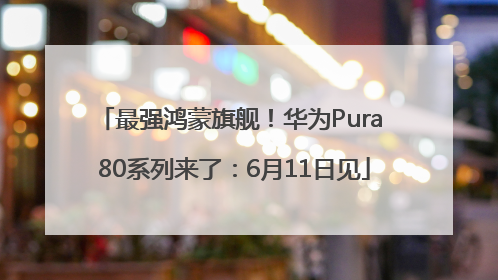 最强鸿蒙旗舰！华为Pura 80系列来了：6月11日见