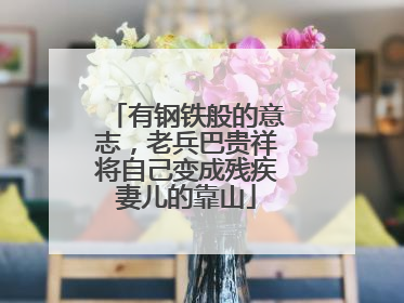 有钢铁般的意志，老兵巴贵祥将自己变成残疾妻儿的靠山