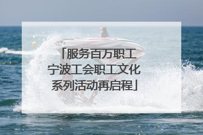 服务百万职工 宁波工会职工文化系列活动再启程