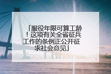 服役年限可算工龄！这项有关全省征兵工作的条例正公开征求社会意见