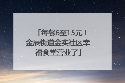 每餐6至15元！金辰街道金实社区幸福食堂营业了