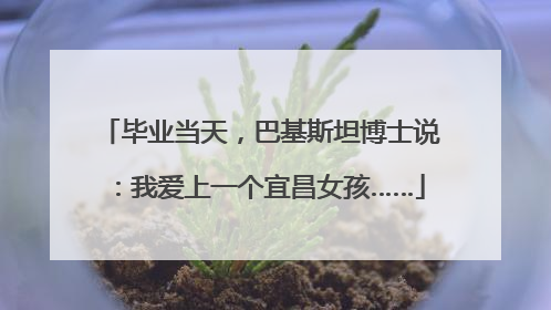 毕业当天，巴基斯坦博士说：我爱上一个宜昌女孩……