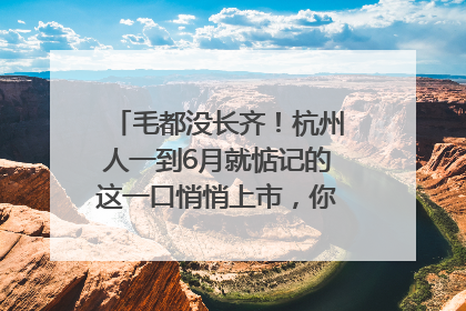 毛都没长齐！杭州人一到6月就惦记的这一口悄悄上市，你打算尝鲜吗？
