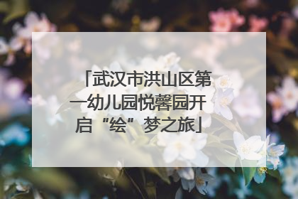 武汉市洪山区第一幼儿园悦馨园开启“绘”梦之旅