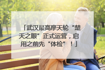 武汉最高摩天轮“楚天之眼”正式运营，启用之前先“体检”！