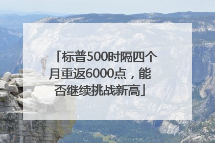 标普500时隔四个月重返6000点，能否继续挑战新高