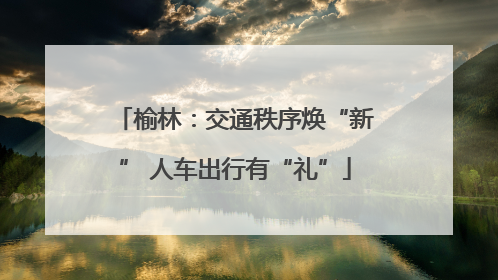 榆林：交通秩序焕“新” 人车出行有“礼”
