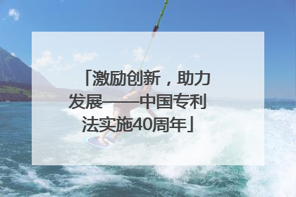 激励创新，助力发展——中国专利法实施40周年