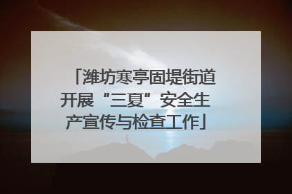 潍坊寒亭固堤街道开展“三夏”安全生产宣传与检查工作