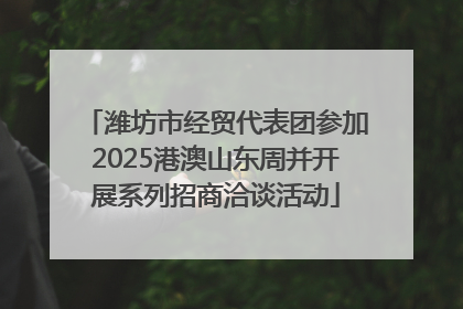 潍坊市经贸代表团参加2025港澳山东周并开展系列招商洽谈活动