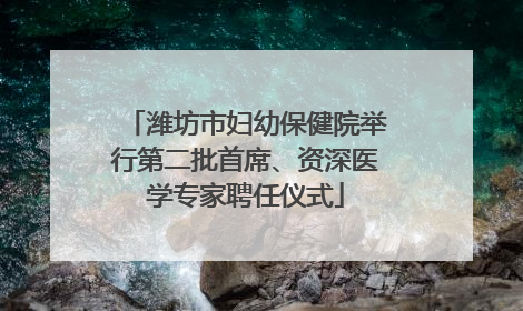 潍坊市妇幼保健院举行第二批首席、资深医学专家聘任仪式