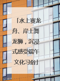 水上赛龙舟、岸上舞龙狮，沉浸式感受端午文化习俗