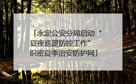 永定公安分局启动“夏夜巡逻防控工作” 织密夏季治安防护网